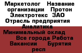 Маркетолог › Название организации ­ Протон-Электротекс, ЗАО › Отрасль предприятия ­ Аналитика › Минимальный оклад ­ 18 000 - Все города Работа » Вакансии   . Бурятия респ.